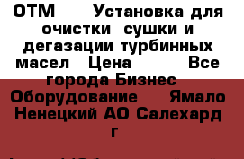 ОТМ-3000 Установка для очистки, сушки и дегазации турбинных масел › Цена ­ 111 - Все города Бизнес » Оборудование   . Ямало-Ненецкий АО,Салехард г.